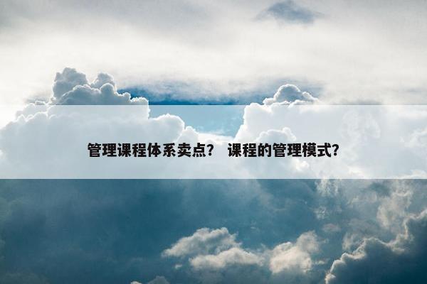 管理课程体系卖点？ 课程的管理模式？