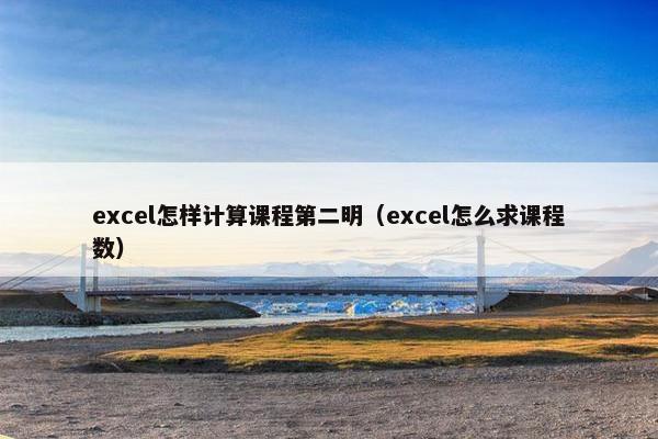 excel怎样计算课程第二明（excel怎么求课程数）