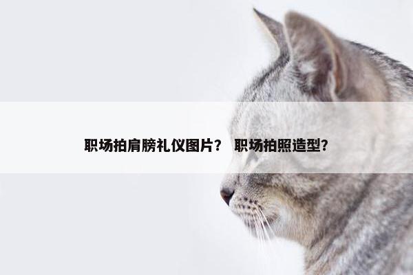 职场拍肩膀礼仪图片？ 职场拍照造型？