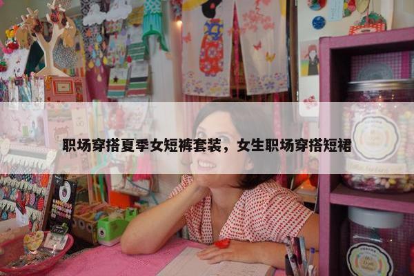职场穿搭夏季女短裤套装，女生职场穿搭短裙