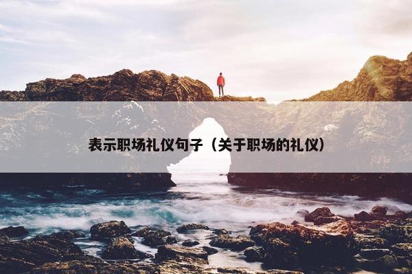表示职场礼仪句子（关于职场的礼仪）