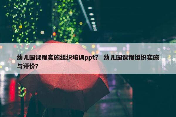 幼儿园课程实施组织培训ppt？ 幼儿园课程组织实施与评价？