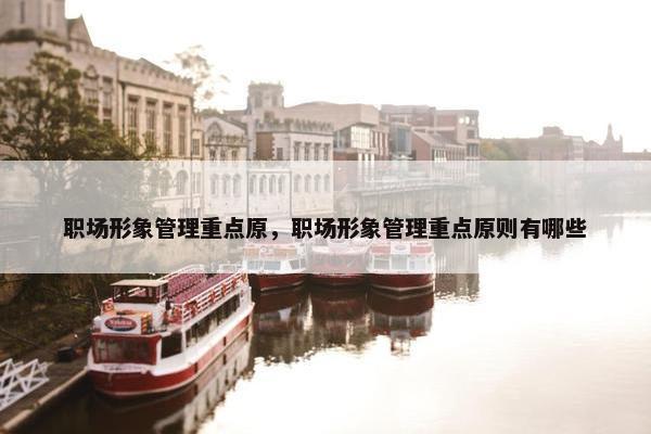 职场形象管理重点原，职场形象管理重点原则有哪些