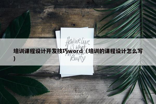 培训课程设计开发技巧word（培训的课程设计怎么写）