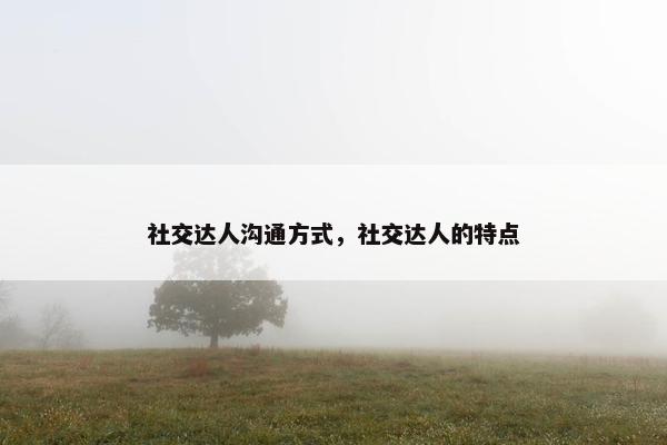 社交达人沟通方式，社交达人的特点