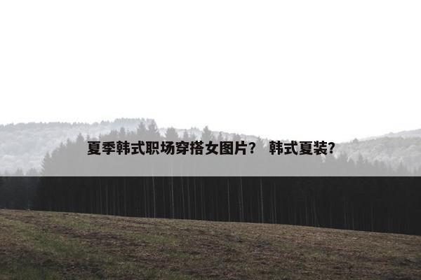 夏季韩式职场穿搭女图片？ 韩式夏装？