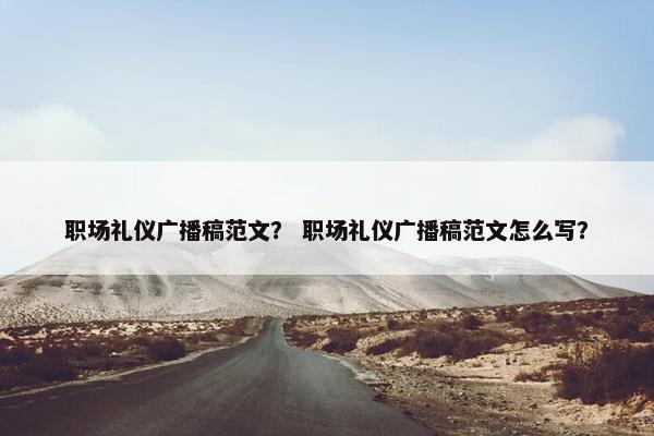 职场礼仪广播稿范文？ 职场礼仪广播稿范文怎么写？
