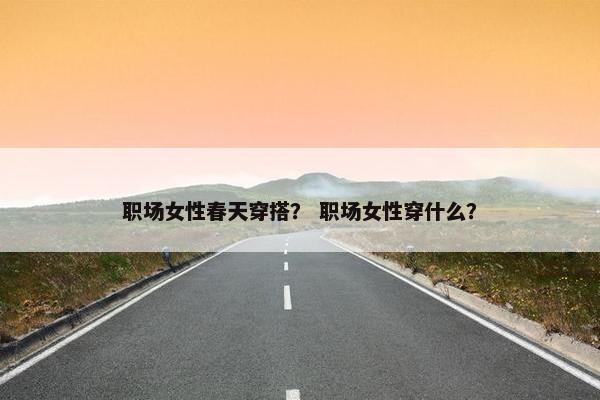 职场女性春天穿搭？ 职场女性穿什么？