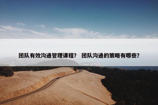 团队有效沟通管理课程？ 团队沟通的策略有哪些？