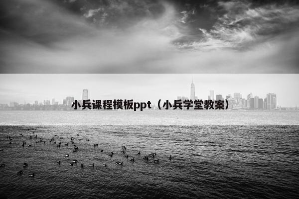 小兵课程模板ppt（小兵学堂教案）