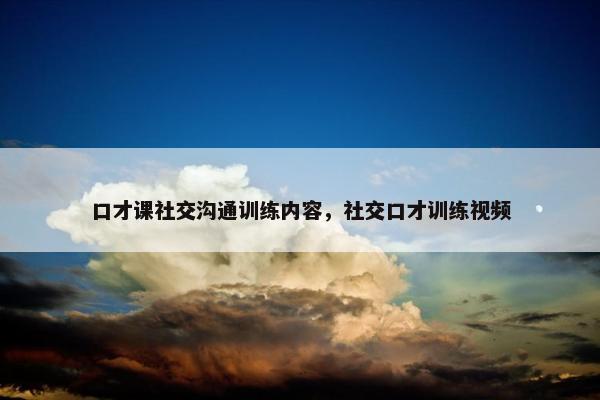 口才课社交沟通训练内容，社交口才训练视频