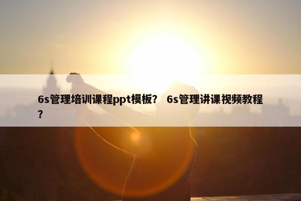 6s管理培训课程ppt模板？ 6s管理讲课视频教程？