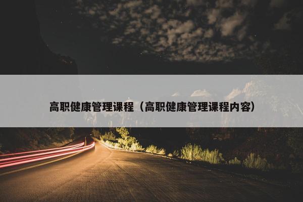 高职健康管理课程（高职健康管理课程内容）