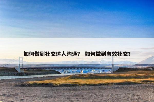 如何做到社交达人沟通？ 如何做到有效社交？