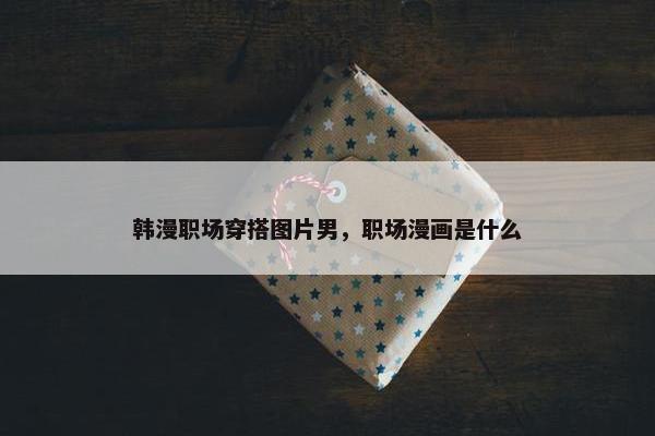 韩漫职场穿搭图片男，职场漫画是什么