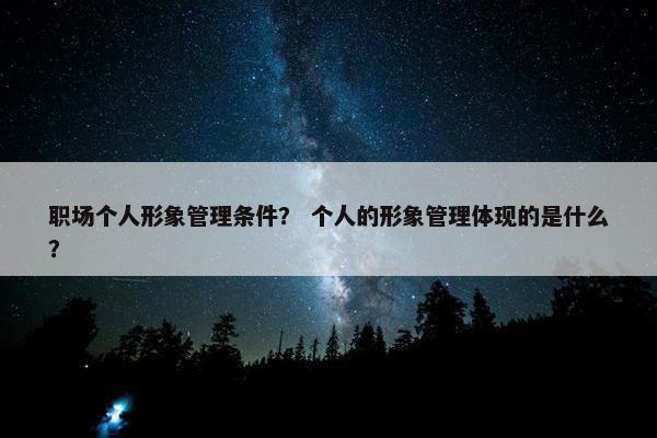 职场个人形象管理条件？ 个人的形象管理体现的是什么？