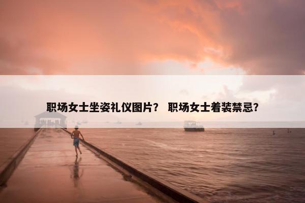 职场女士坐姿礼仪图片？ 职场女士着装禁忌？