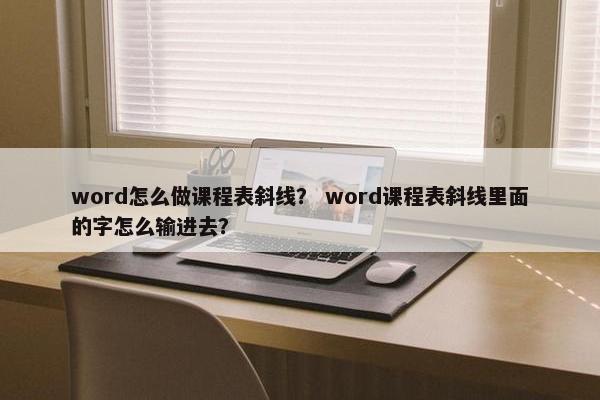 word怎么做课程表斜线？ word课程表斜线里面的字怎么输进去？