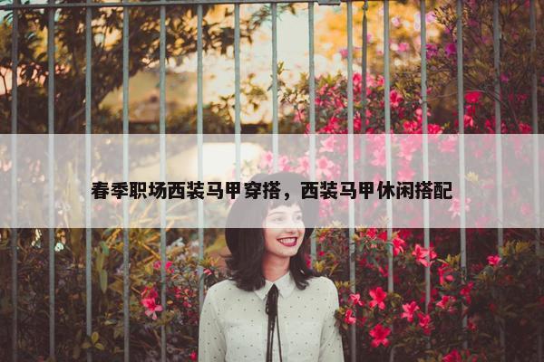 春季职场西装马甲穿搭，西装马甲休闲搭配