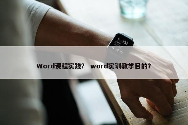 Word课程实践？ word实训教学目的？