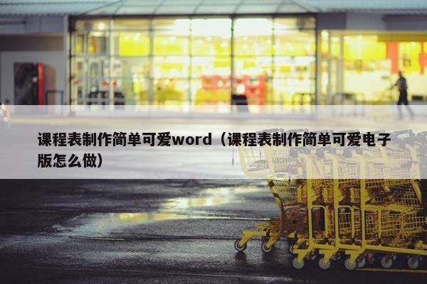 课程表制作简单可爱word（课程表制作简单可爱电子版怎么做）