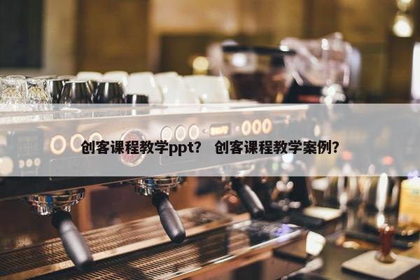 创客课程教学ppt？ 创客课程教学案例？