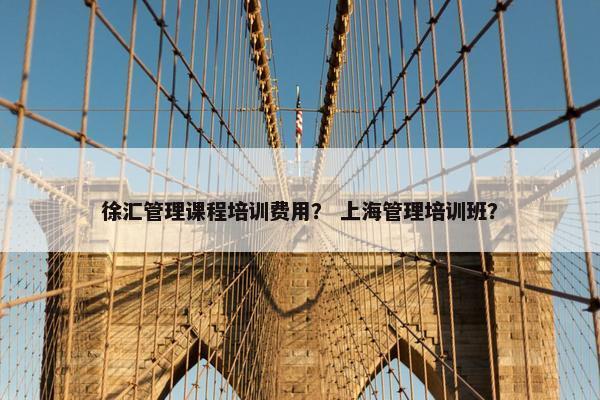 徐汇管理课程培训费用？ 上海管理培训班？