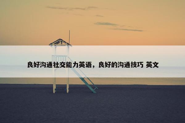 良好沟通社交能力英语，良好的沟通技巧 英文