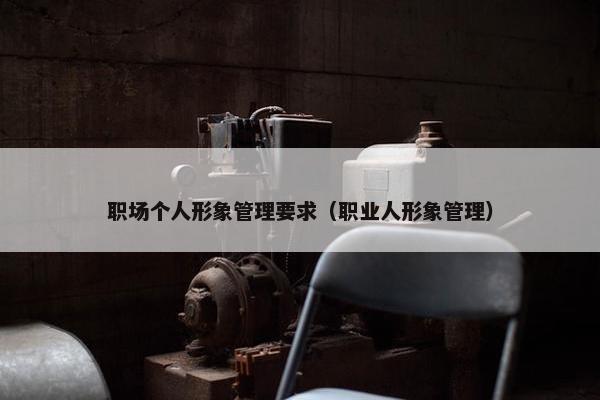 职场个人形象管理要求（职业人形象管理）