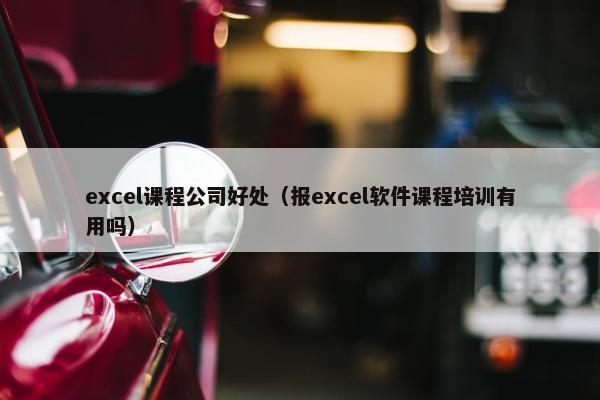 excel课程公司好处（报excel软件课程培训有用吗）