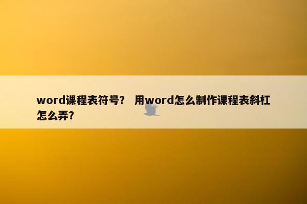 word课程表符号？ 用word怎么制作课程表斜杠怎么弄？