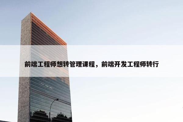 前端工程师想转管理课程，前端开发工程师转行