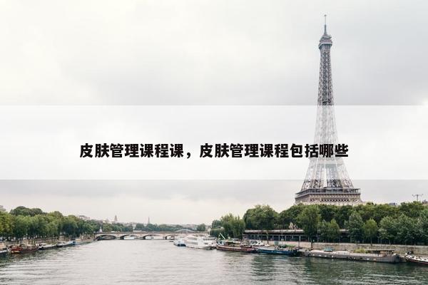 皮肤管理课程课，皮肤管理课程包括哪些