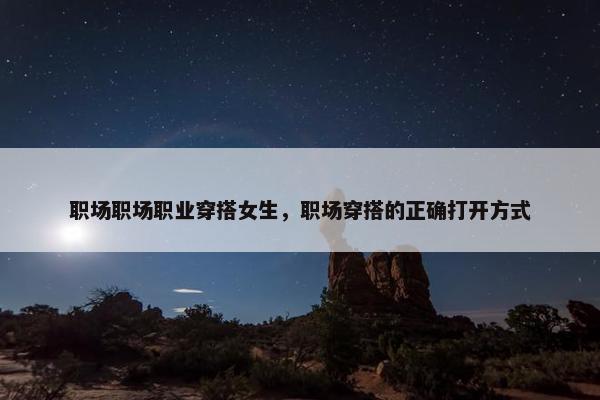 职场职场职业穿搭女生，职场穿搭的正确打开方式