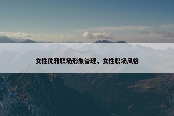 女性优雅职场形象管理，女性职场风格
