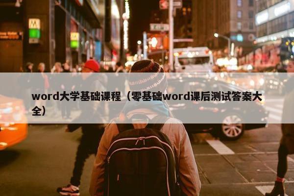 word大学基础课程（零基础word课后测试答案大全）