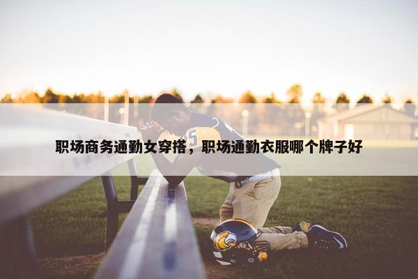 职场商务通勤女穿搭，职场通勤衣服哪个牌子好