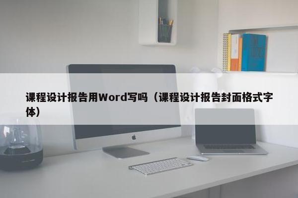 课程设计报告用Word写吗（课程设计报告封面格式字体）