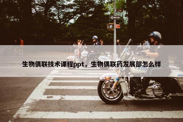 生物偶联技术课程ppt，生物偶联药发展部怎么样