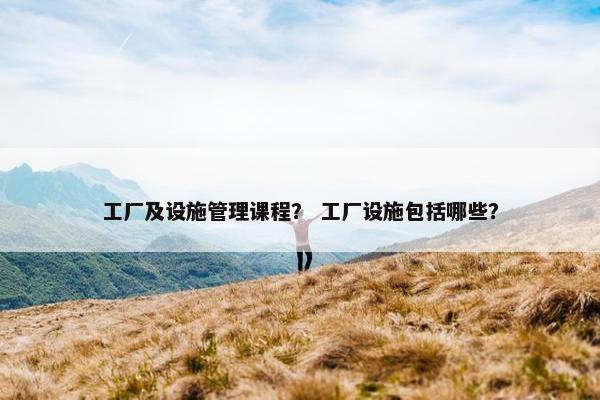 工厂及设施管理课程？ 工厂设施包括哪些？