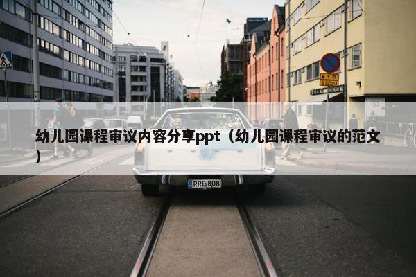 幼儿园课程审议内容分享ppt（幼儿园课程审议的范文）