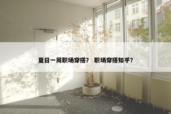夏日一周职场穿搭？ 职场穿搭知乎？