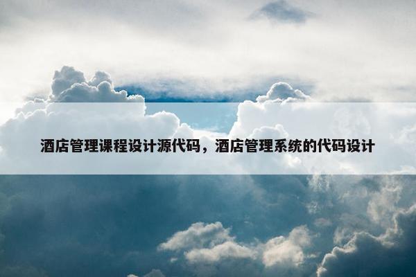 酒店管理课程设计源代码，酒店管理系统的代码设计