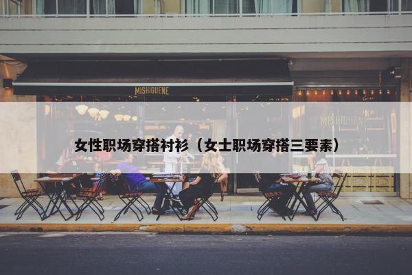 女性职场穿搭衬衫（女士职场穿搭三要素）