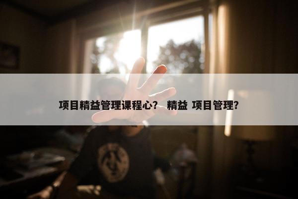 项目精益管理课程心？ 精益 项目管理？