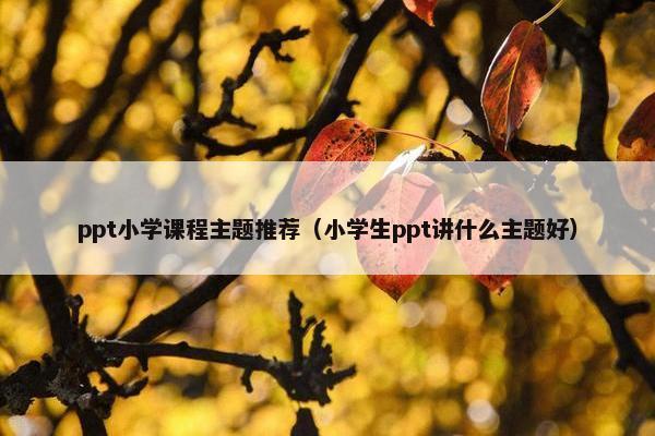 ppt小学课程主题推荐（小学生ppt讲什么主题好）