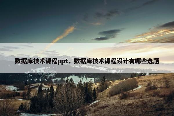 数据库技术课程ppt，数据库技术课程设计有哪些选题