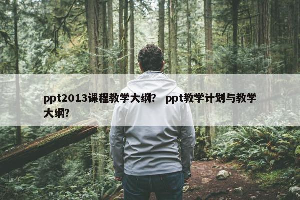 ppt2013课程教学大纲？ ppt教学计划与教学大纲？