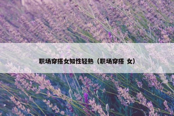 职场穿搭女知性轻熟（职场穿搭 女）