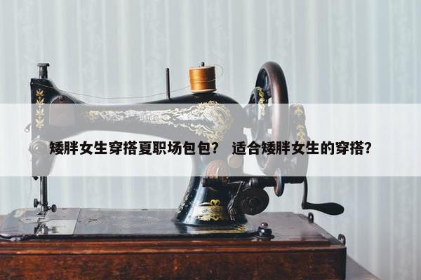 矮胖女生穿搭夏职场包包？ 适合矮胖女生的穿搭？